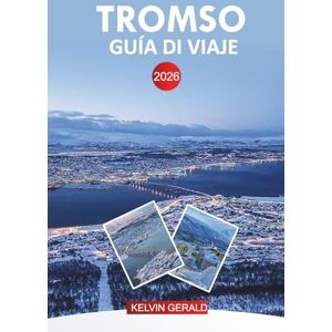 GERALD, KELVIN TROMSO GUÍA DE VIAJE 2026: Planificador de vacaciones en Tromso: aventuras árticas, auroras boreales, cruceros por fiordos, recorridos por la vida silvestre y actividades de invierno GERALD, KELVIN TROMSO GUÍA DE VIAJE 2026: Planificador de vacaciones en Tromso: aventuras árticas, auroras boreales, cruceros por fiordos, recorridos por la vida silvestre y actividades de invierno