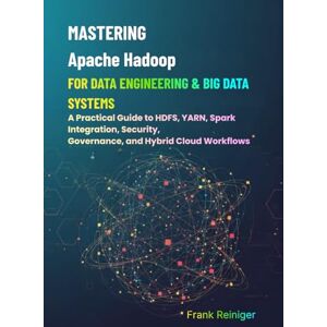 Reiniger, Frank Mastering Apache Hadoop for Data Engineering & Big Data Systems: A Practical Guide to HDFS, YARN, Spark Integration, Security, Governance, and Hybrid Cloud Workflows Reiniger, Frank Mastering Apache Hadoop for Data Engineering & Big Data Systems: A Practical Guide to HDFS, YARN, Spark Integration, Security, Governance, and Hybrid Cloud Workflows