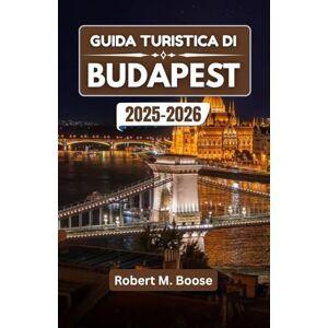 M. Boose, Robert GUIDA TURISTICA DI BUDAPEST 2025-2026: Dove convergono acque termali, strade in stile Art Nouveau e notti sul Danubio M. Boose, Robert GUIDA TURISTICA DI BUDAPEST 2025-2026: Dove convergono acque termali, strade in stile Art Nouveau e notti sul Danubio