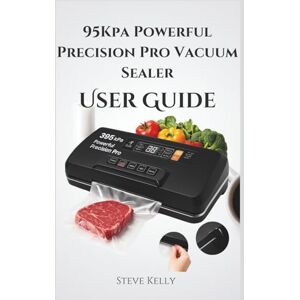 Kelly, Steve 95Kpa Powerful Precision Pro Vacuum Sealer User Guide: Complete Instructions for Setup, Operation, and Care Kelly, Steve 95Kpa Powerful Precision Pro Vacuum Sealer User Guide: Complete Instructions for Setup, Operation, and Care
