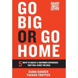 Kander, Diana Go Big or Go Home: 5 Ways to Create a Customer Experience That Will Close the Deal Kander, Diana Go Big or Go Home: 5 Ways to Create a Customer Experience That Will Close the Deal