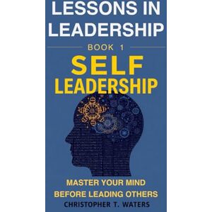 Waters, Mr Christopher T Lessons in Leadership – Book 1: Self-Leadership: Master Your Mind Before Leading Others Waters, Mr Christopher T Lessons in Leadership – Book 1: Self-Leadership: Master Your Mind Before Leading Others