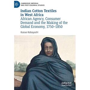 Kobayashi, Kazuo Indian Cotton Textiles in West Africa: African Agency, Consumer Demand and the Making of the Global Economy, 1750–1850 (Cambridge Imperial and Post-Colonial Studies) Kobayashi, Kazuo Indian Cotton Textiles in West Africa: African Agency, Consumer Demand and the Making of the Global Economy, 1750–1850 (Cambridge Imperial and Post-Colonial Studies)