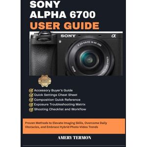 Termon, Amery SONY ALPHA 6700 USER GUIDE: Proven Methods to Elevate Imaging Skills, Overcome Daily Obstacles, and Embrace Hybrid Photo-Video Trends Termon, Amery SONY ALPHA 6700 USER GUIDE: Proven Methods to Elevate Imaging Skills, Overcome Daily Obstacles, and Embrace Hybrid Photo-Video Trends