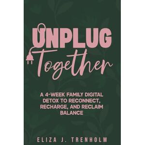 Trenholm, Eliza J. Unplug Together: A 4-Week Family Digital Detox to Reconnect, Recharge, and Reclaim Balance Trenholm, Eliza J. Unplug Together: A 4-Week Family Digital Detox to Reconnect, Recharge, and Reclaim Balance