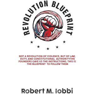 Iobbi, Robert M Revolution Blueprint: Not a revolution of violence, but of law, duty, and constitutional authority Iobbi, Robert M Revolution Blueprint: Not a revolution of violence, but of law, duty, and constitutional authority