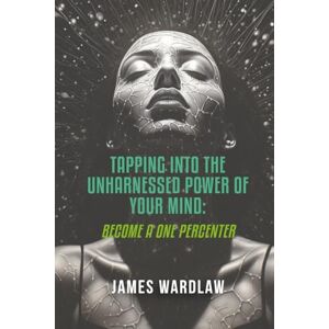 WARDLAW, JAMES TAPPING INTO THE UNHARNESSED POWER OF YOUR MIND: "Become a one percenter WARDLAW, JAMES TAPPING INTO THE UNHARNESSED POWER OF YOUR MIND: "Become a one percenter