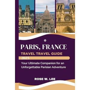 Lee Paris, France Travel Guide 2025: Your Ultimate Companion for an Unforgettable Parisian Adventure (The Soul of France) Lee Paris, France Travel Guide 2025: Your Ultimate Companion for an Unforgettable Parisian Adventure (The Soul of France)