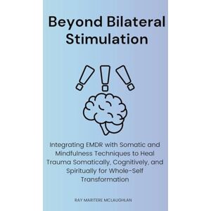 McLaughlan, Ray Maritere Beyond Bilateral Stimulation: Integrating EMDR with Somatic and Mindfulness Techniques to Heal Trauma Somatically, Cognitively, and Spiritually for Whole-Self Transformation McLaughlan, Ray Maritere Beyond Bilateral Stimulation: Integrating EMDR with Somatic and Mindfulness Techniques to Heal Trauma Somatically, Cognitively, and Spiritually for Whole-Self Transformation