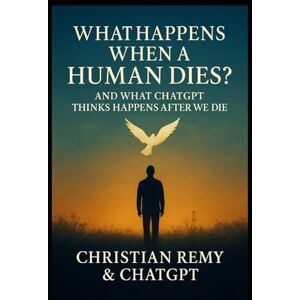 Remy, Christian What Happens When a Human Dies? And What ChatGPT Thinks Happens After We Die Remy, Christian What Happens When a Human Dies? And What ChatGPT Thinks Happens After We Die