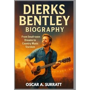 A. SURRATT, OSCAR DIERKS BENTLEY BIOGRAPHY : FROM SMALL-TOWN DREAMS TO COUNTRY MUSIC STARDOM: THE UNTOLD STORY BEHIND THE MUSIC AND THE MAN A. SURRATT, OSCAR DIERKS BENTLEY BIOGRAPHY : FROM SMALL-TOWN DREAMS TO COUNTRY MUSIC STARDOM: THE UNTOLD STORY BEHIND THE MUSIC AND THE MAN