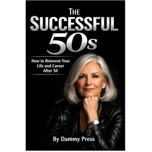 Press, Dammy The Successful 50s: How to Reinvent Your Life and Career After 50 Press, Dammy The Successful 50s: How to Reinvent Your Life and Career After 50