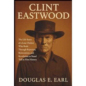 E. EARL, DOUGLAS CLINT EASTWOOD: The Life Story of a Lone Outlaw Who Rode Through Rejection, Reinvention, and Revolution to Stand Tall in Film History E. EARL, DOUGLAS CLINT EASTWOOD: The Life Story of a Lone Outlaw Who Rode Through Rejection, Reinvention, and Revolution to Stand Tall in Film History