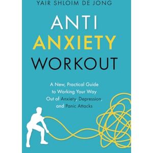 Shloim De Jong, Yair Anti-Anxiety Workout: A New, Practical Guide to Working Your Way Out of Anxiety, Depression, and Panic Attacks Shloim De Jong, Yair Anti-Anxiety Workout: A New, Practical Guide to Working Your Way Out of Anxiety, Depression, and Panic Attacks