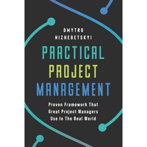 Nizhebetskyi, Dmytro Practical Project Management: Proven Framework That Great Project Managers Use In the Real World Nizhebetskyi, Dmytro Practical Project Management: Proven Framework That Great Project Managers Use In the Real World