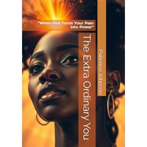 Johnson, Patience The Extra Ordinary You: “When God Turns Your Pain into Power Johnson, Patience The Extra Ordinary You: “When God Turns Your Pain into Power