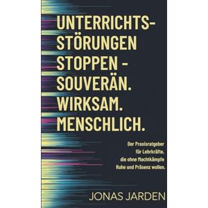 Jarden, Jonas Unterrichtsstörungen stoppen. Souverän. Wirksam. Menschlich.: Der Praxisratgeber für Lehrkräfte, die ohne Machtkämpfe Ruhe und Präsenz wollen. Jarden, Jonas Unterrichtsstörungen stoppen. Souverän. Wirksam. Menschlich.: Der Praxisratgeber für Lehrkräfte, die ohne Machtkämpfe Ruhe und Präsenz wollen.