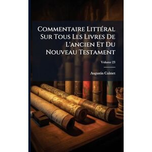 Calmet, Augustin Commentaire LittÃ(c)ral Sur Tous Les Livres De L'ancien Et Du Nouveau Testament Calmet, Augustin Commentaire LittÃ(c)ral Sur Tous Les Livres De L'ancien Et Du Nouveau Testament