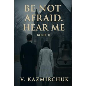 Kazmirchuk, Vasyl Be Not Afraid II — Hear Me: . A Spiritual Thriller About Listening, Faith, and the Battle Within Kazmirchuk, Vasyl Be Not Afraid II — Hear Me: . A Spiritual Thriller About Listening, Faith, and the Battle Within