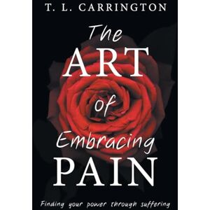 Carrington, T. L. The Art of Embracing Pain: Finding power through suffering Carrington, T. L. The Art of Embracing Pain: Finding power through suffering