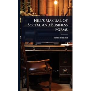 Hill, Thomas Edie Hill's Manual Of Social And Business Forms Hill, Thomas Edie Hill's Manual Of Social And Business Forms