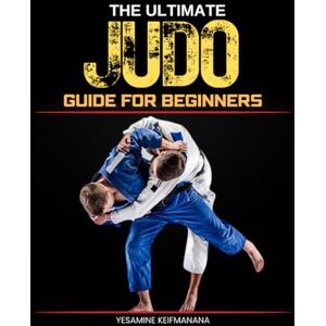 Yesamine Keifmanana The Ultimate Judo Guide for Beginners: A Comprehensive Introduction to Techniques, Philosophy, and Training in Martial Arts Yesamine Keifmanana The Ultimate Judo Guide for Beginners: A Comprehensive Introduction to Techniques, Philosophy, and Training in Martial Arts