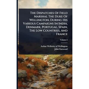 Gurwood, John The Dispatches Of Field Marshal The Duke Of Wellington, During His Various Campaigns In India, Denmark, Portugal, Spain, The Low Countries, And France Gurwood, John The Dispatches Of Field Marshal The Duke Of Wellington, During His Various Campaigns In India, Denmark, Portugal, Spain, The Low Countries, And France