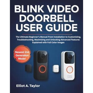 Taylor BLINK VIDEO DOORBELL USER GUIDE: The Ultimate Beginner’s Manual From Installation to Customizing, Troubleshooting, Maximizing and Unlocking Advanced Features Explained with Full Color Images Taylor BLINK VIDEO DOORBELL USER GUIDE: The Ultimate Beginner’s Manual From Installation to Customizing, Troubleshooting, Maximizing and Unlocking Advanced Features Explained with Full Color Images