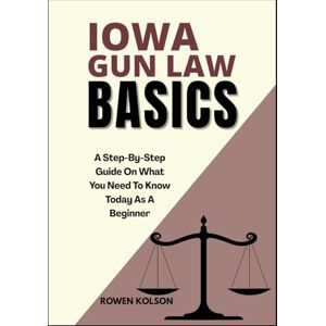 KOLSON, ROWEN IOWA GUN LAW BASICS: A Step-By-Step Guide On What You Need To Know Today As A Beginner KOLSON, ROWEN IOWA GUN LAW BASICS: A Step-By-Step Guide On What You Need To Know Today As A Beginner