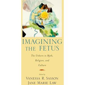 Sasson Imagining the Fetus: The Unborn in Myth, Religion, and Culture (American Academy of Religion Cultural Criticism series) Sasson Imagining the Fetus: The Unborn in Myth, Religion, and Culture (American Academy of Religion Cultural Criticism series)