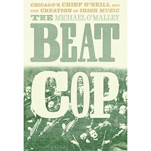 O'Malley, Michael The Beat Cop: Chicago's Chief O'Neill and the Creation of Irish Music O'Malley, Michael The Beat Cop: Chicago's Chief O'Neill and the Creation of Irish Music
