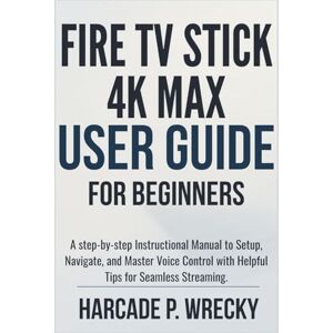 P. WRECKY, HARCADE Fire TV Stick 4K Max User Guide For Beginners: A step-by-step Instructional Manual to Setup, Navigate, and Master Voice Control with Helpful Tips for Seamless Streaming. (GADGET USER GUIDE) P. WRECKY, HARCADE Fire TV Stick 4K Max User Guide For Beginners: A step-by-step Instructional Manual to Setup, Navigate, and Master Voice Control with Helpful Tips for Seamless Streaming. (GADGET USER GUIDE)