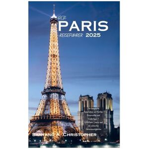 Christopher, Sanyang A. DER PARIS-REISEFÜHRER 2025: Der komplette Reiseführer mit Karten, Reiserouten und Insidertipps – Eiffelturm, Louvre und die schönsten Sehenswürdigkeiten Christopher, Sanyang A. DER PARIS-REISEFÜHRER 2025: Der komplette Reiseführer mit Karten, Reiserouten und Insidertipps – Eiffelturm, Louvre und die schönsten Sehenswürdigkeiten