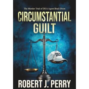 Perry, Robert J. Circumstantial Guilt: The Murder Trial of DEA agent Brad Dixon Perry, Robert J. Circumstantial Guilt: The Murder Trial of DEA agent Brad Dixon
