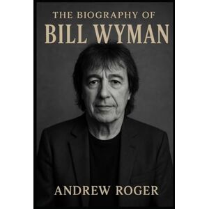 Roger, Andrew The Biography of Bill Wyman: The Bassist Who Built the Rhythm of a Generation Roger, Andrew The Biography of Bill Wyman: The Bassist Who Built the Rhythm of a Generation