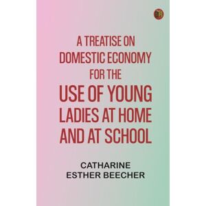 Catharine Esther Beecher A Treatise on Domestic Economy; For the Use of Young Ladies at Home and at School Catharine Esther Beecher A Treatise on Domestic Economy; For the Use of Young Ladies at Home and at School