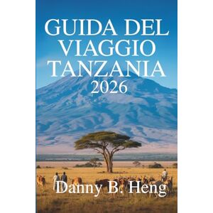 Heng, Danny B. GUIDA DEL VIAGGIO TANZANIA 2026: Parti per un'avventura tra le meraviglie naturali dell'Africa orientale Heng, Danny B. GUIDA DEL VIAGGIO TANZANIA 2026: Parti per un'avventura tra le meraviglie naturali dell'Africa orientale