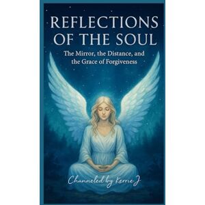 J., Kerrie Reflections of the Soul: The Mirror, the Distance, and The Grace of Forgiveness J., Kerrie Reflections of the Soul: The Mirror, the Distance, and The Grace of Forgiveness
