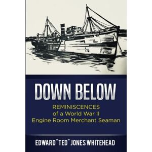 Whitehead, Edward "Ted" Jones Down Below: Reminiscences of a World War II Engine Room Merchant Seaman Whitehead, Edward "Ted" Jones Down Below: Reminiscences of a World War II Engine Room Merchant Seaman