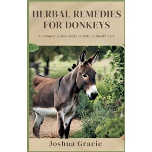 Gracie, Joshua Herbal Remedies for Donkeys: A Comprehensive Guide to Natural Health Care: A Step-by-Step Guide to Discovering Effective Medicinal Herbs for Enhancing Your Donkey's Well-Being (Medicinal Herb Books) Gracie, Joshua Herbal Remedies for Donkeys: A Comprehensive Guide to Natural Health Care: A Step-by-Step Guide to Discovering Effective Medicinal Herbs for Enhancing Your Donkey's Well-Being (Medicinal Herb Books)