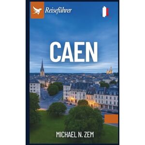 N. Zem, Michael Caen Reiseführer: Ein umfassender Guide zur Entdeckung der Normandie – durch Geschichte, versteckte Schätze und andere Entdeckungen N. Zem, Michael Caen Reiseführer: Ein umfassender Guide zur Entdeckung der Normandie – durch Geschichte, versteckte Schätze und andere Entdeckungen