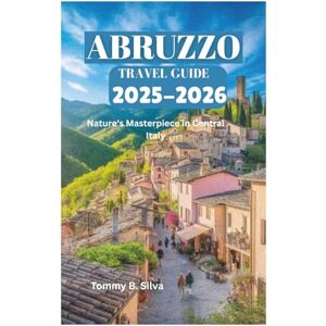 Silva ABRUZZO TRAVEL GUIDE 2025-2026: Nature's Masterpiece in Central Italy Silva ABRUZZO TRAVEL GUIDE 2025-2026: Nature's Masterpiece in Central Italy
