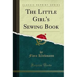 Flora Klickmann The Little Girl's Sewing Book (Classic Reprint) Flora Klickmann The Little Girl's Sewing Book (Classic Reprint)