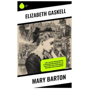Gaskell, Elizabeth Mary Barton: Leben, Liebe und Überlebenskampf im viktorianischen Manchester – Ein realistischer Gesellschaftsroman über Armut und Klassenkonflikt Gaskell, Elizabeth Mary Barton: Leben, Liebe und Überlebenskampf im viktorianischen Manchester – Ein realistischer Gesellschaftsroman über Armut und Klassenkonflikt