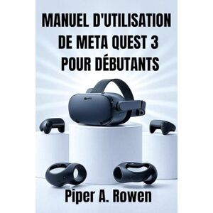 Rowen, Piper A. MANUEL D'UTILISATION DE META QUEST 3 POUR DÉBUTANTS: Guide étape par étape pour la configuration, la navigation, les jeux, les accessoires, la réalité ... pour les seniors et les nouveaux utilisateurs Rowen, Piper A. MANUEL D'UTILISATION DE META QUEST 3 POUR DÉBUTANTS: Guide étape par étape pour la configuration, la navigation, les jeux, les accessoires, la réalité ... pour les seniors et les nouveaux utilisateurs