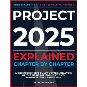 Woodward, Bryan Project 2025 Explained Chapter by Chapter: Understanding the Conservative Promise. A Comprehensive Fully-Vetted Analysis of The Heritage Foundation’s Mandate for Leadership Woodward, Bryan Project 2025 Explained Chapter by Chapter: Understanding the Conservative Promise. A Comprehensive Fully-Vetted Analysis of The Heritage Foundation’s Mandate for Leadership