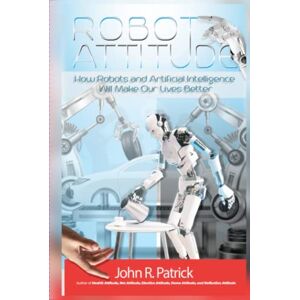 Patrick, John R. Robot Attitude: How Robots and Artificial Intelligence Will Make Our Lives Better ("It's All About Attitude" (John R. Patrick's 6 Book Series)) Patrick, John R. Robot Attitude: How Robots and Artificial Intelligence Will Make Our Lives Better ("It's All About Attitude" (John R. Patrick's 6 Book Series))