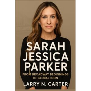 N. Carter, Larry SARAH JESSICA PARKER: From Broadway Beginnings to Global Icon N. Carter, Larry SARAH JESSICA PARKER: From Broadway Beginnings to Global Icon