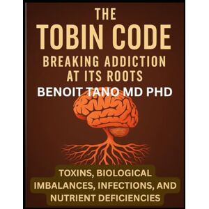 TANO MD PHD, BENOIT THE TOBIN CODE: Breaking addiction at its Roots Toxins, Biological Imbalances (Hormonal Imbalances), Infections, and Nutrient Deficiencies TANO MD PHD, BENOIT THE TOBIN CODE: Breaking addiction at its Roots Toxins, Biological Imbalances (Hormonal Imbalances), Infections, and Nutrient Deficiencies