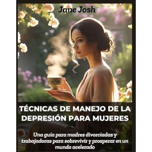 Josh, Jane Técnicas de manejo de la depresión para mujeres: Una guía para madres divorciadas y trabajadoras para sobrevivir y prosperar en un mundo acelerado Josh, Jane Técnicas de manejo de la depresión para mujeres: Una guía para madres divorciadas y trabajadoras para sobrevivir y prosperar en un mundo acelerado
